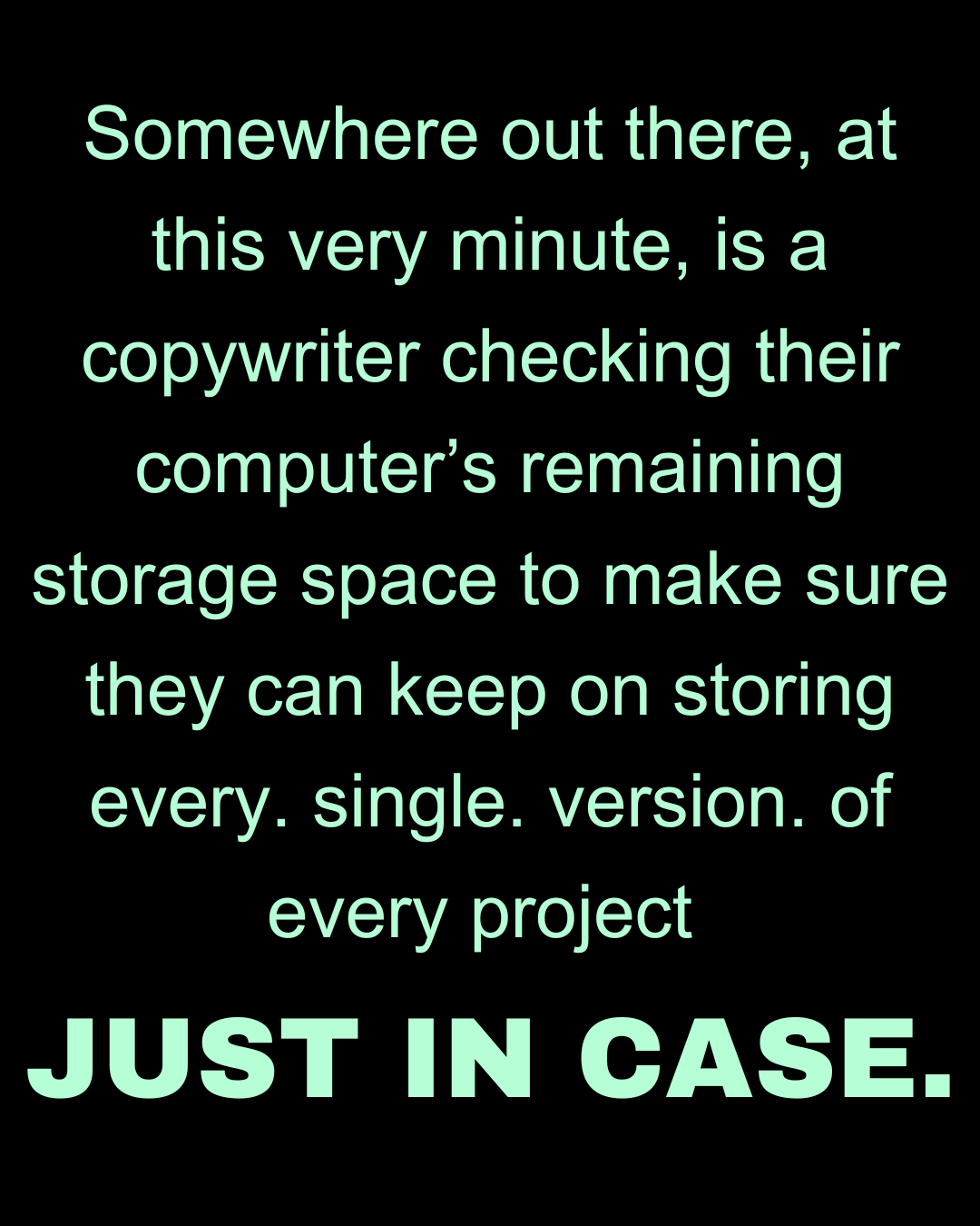 Somewhere out there, at this very minute, is a copywriter checking their computer's remaining storage space to make sure they can keep on storing every. single. version. of every project JUST IN CASE.